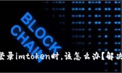 当你无法登录imtoken时，该怎么办？解决方案一览