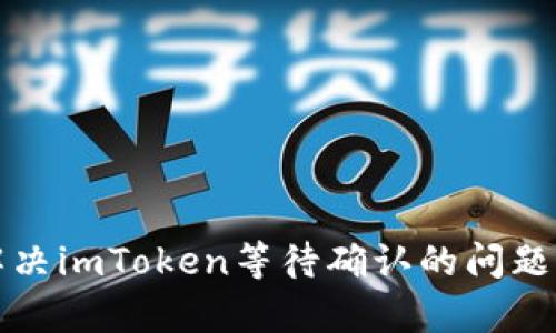 久等了！如何有效解决imToken等待确认的问题，让你的交易更顺畅