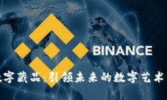 揭秘元宇宙数字藏品：引领未来的数字艺术与投