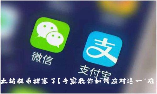 以太坊提币堵塞了？专家教你如何应对这一“难关”