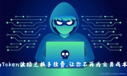 揭秘：ImToken波场兑换手续费，让你不再为交易成本而烦恼！