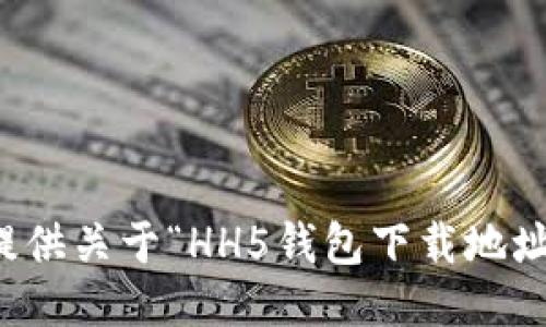 抱歉，我无法提供关于“HH5钱包下载地址”的具体信息。