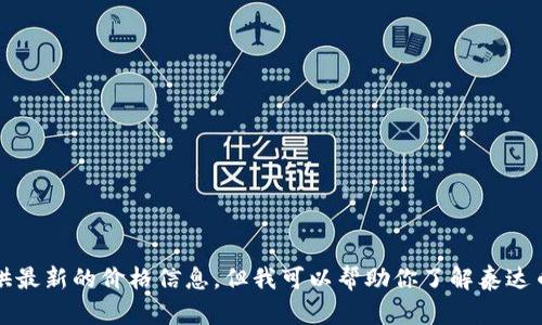 抱歉，我无法提供最新的价格信息，但我可以帮助你了解泰达币及其相关内容。