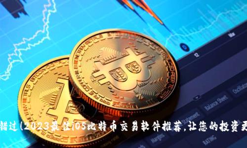 无需错过！2023最佳iOS比特币交易软件推荐，让您的投资更轻松