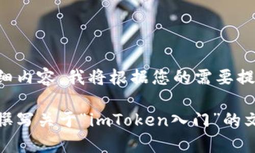 请确认是否需要详细内容，我将根据您的需要提供具体信息和描述。

如果您希望我继续撰写关于“imToken入门”的文章，请继续。